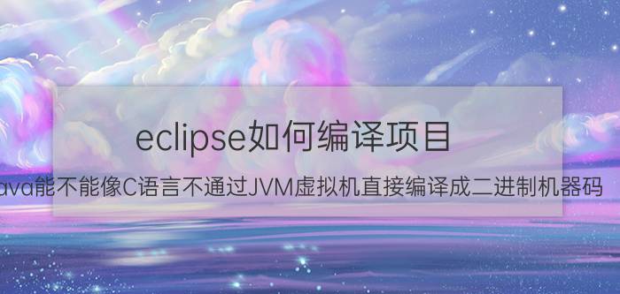 eclipse如何编译项目 Java能不能像C语言不通过JVM虚拟机直接编译成二进制机器码，让计算机直接运行？